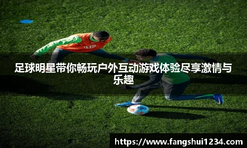 足球明星带你畅玩户外互动游戏体验尽享激情与乐趣