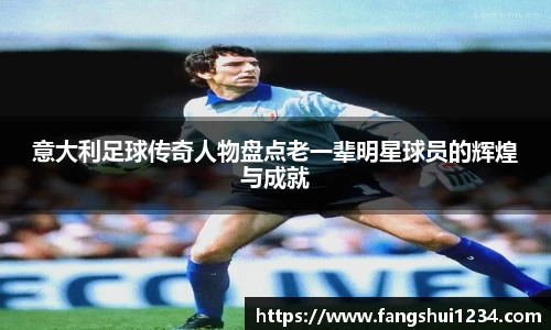 意大利足球传奇人物盘点老一辈明星球员的辉煌与成就